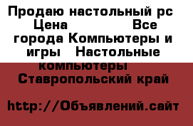 Продаю настольный рс › Цена ­ 175 000 - Все города Компьютеры и игры » Настольные компьютеры   . Ставропольский край